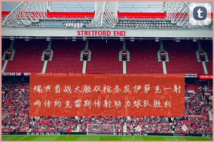 瑞典首战大胜双枪齐发伊萨克一射两传约克雷斯传射助力球队胜利