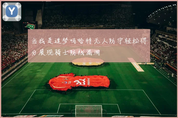 当我是追梦吗哈特无人防守轻松得分展现骑士防线漏洞