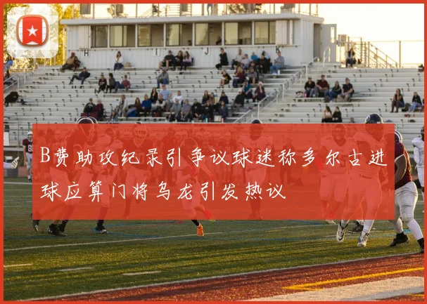 B费助攻纪录引争议球迷称多尔古进球应算门将乌龙引发热议