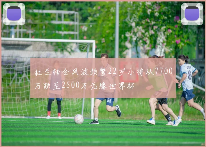 杜兰转会风波频繁22岁小将从7700万跌至2500万无缘世界杯