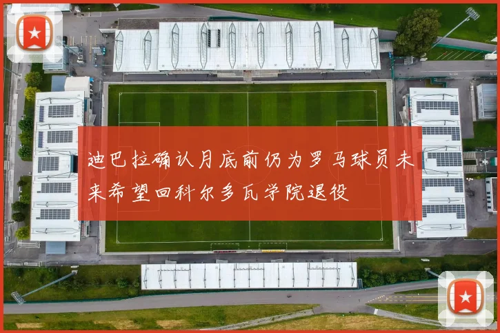 迪巴拉确认月底前仍为罗马球员未来希望回科尔多瓦学院退役