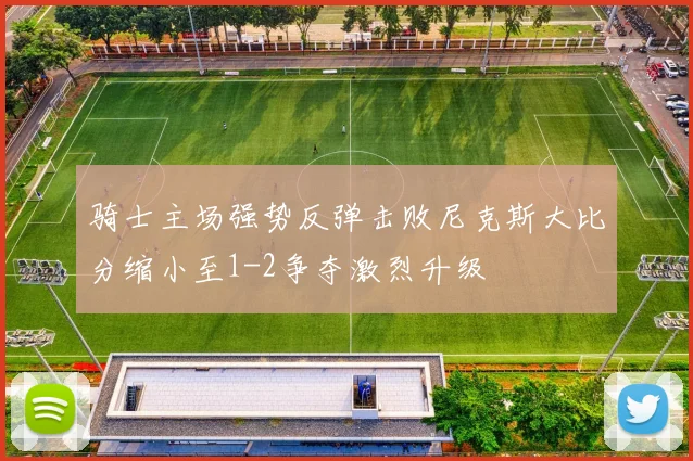 骑士主场强势反弹击败尼克斯大比分缩小至1-2争夺激烈升级