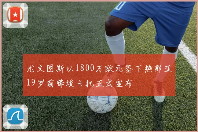 尤文图斯以1800万欧元签下热那亚19岁前锋埃卡托正式宣布