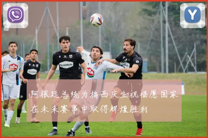 阿根廷总统为梅西庆生祝福愿国家在未来赛事中取得辉煌胜利