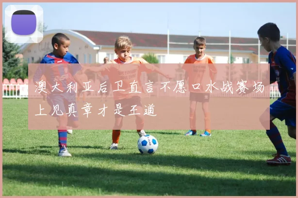 澳大利亚后卫直言不愿口水战赛场上见真章才是王道
