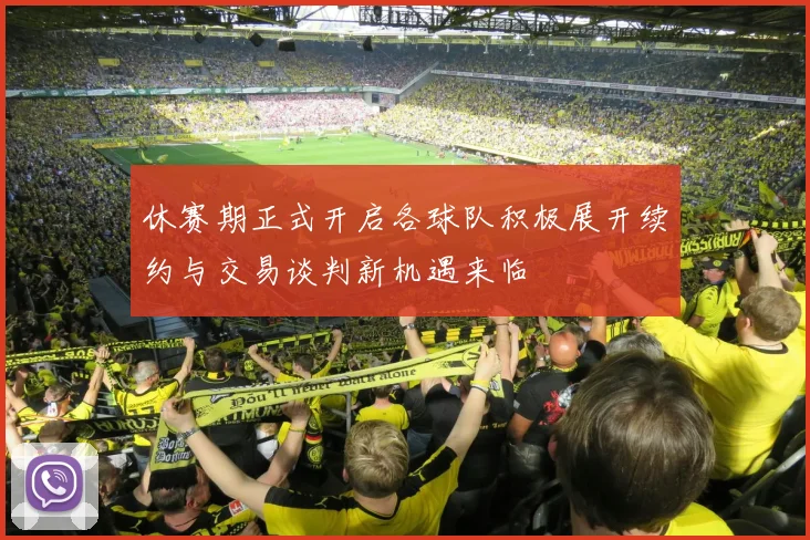 休赛期正式开启各球队积极展开续约与交易谈判新机遇来临