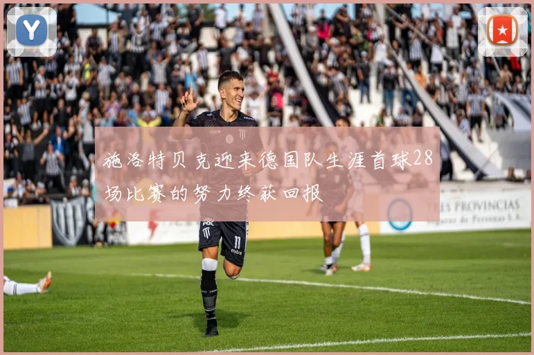 施洛特贝克迎来德国队生涯首球28场比赛的努力终获回报