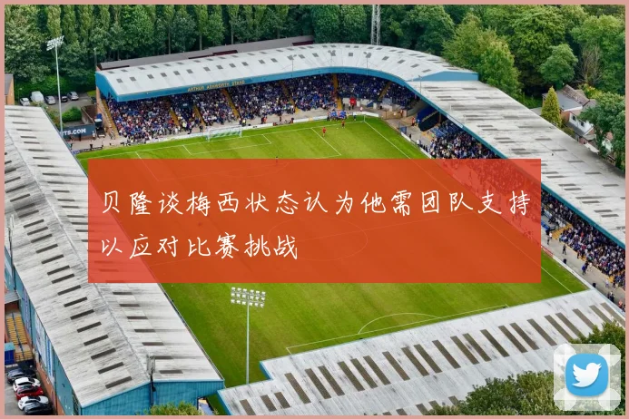 贝隆谈梅西状态认为他需团队支持以应对比赛挑战