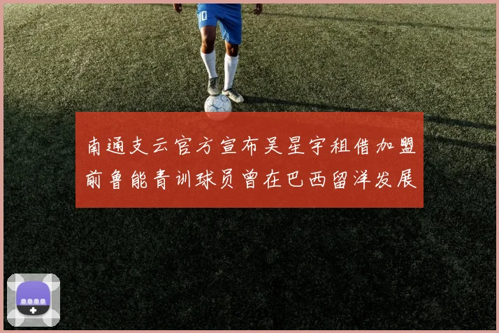 南通支云官方宣布吴星宇租借加盟前鲁能青训球员曾在巴西留洋发展