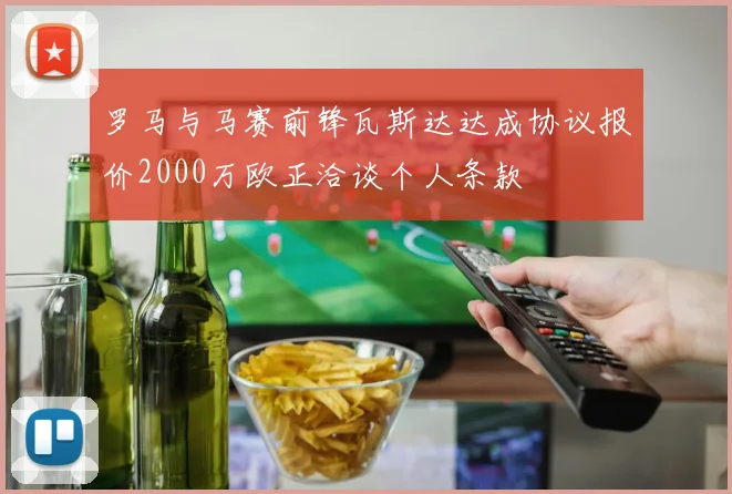 罗马与马赛前锋瓦斯达达成协议报价2000万欧正洽谈个人条款